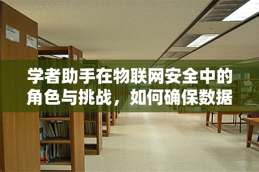 学者助手在物联网安全中的角色与挑战，如何确保数据安全无虞？