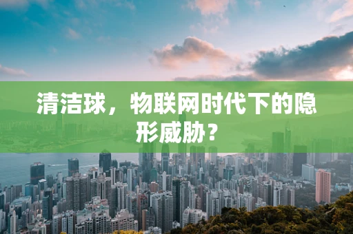 清洁球，物联网时代下的隐形威胁？