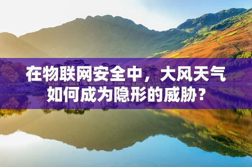 在物联网安全中，大风天气如何成为隐形的威胁？