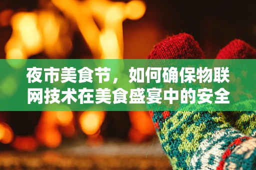 夜市美食节，如何确保物联网技术在美食盛宴中的安全无虞？