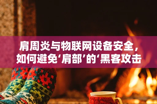 肩周炎与物联网设备安全，如何避免‘肩部’的‘黑客攻击’？
