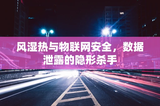 风湿热与物联网安全，数据泄露的隐形杀手