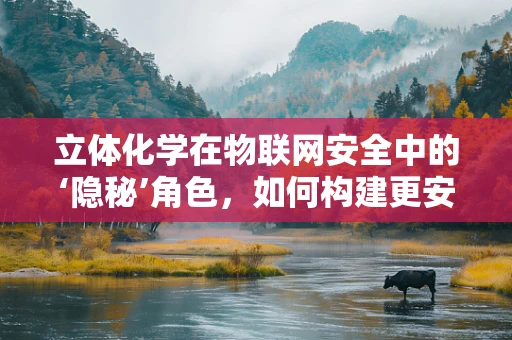 立体化学在物联网安全中的‘隐秘’角色，如何构建更安全的网络环境？