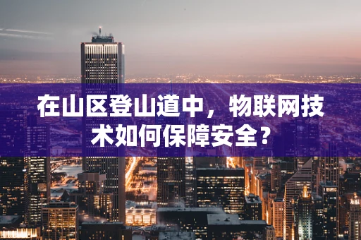 在山区登山道中，物联网技术如何保障安全？