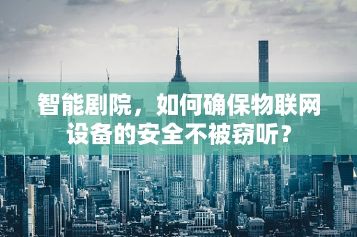 智能剧院，如何确保物联网设备的安全不被窃听？