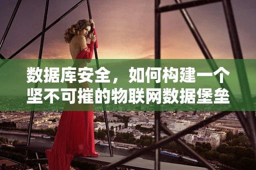 数据库安全，如何构建一个坚不可摧的物联网数据堡垒？