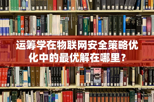 运筹学在物联网安全策略优化中的最优解在哪里？