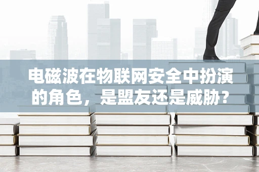 电磁波在物联网安全中扮演的角色，是盟友还是威胁？