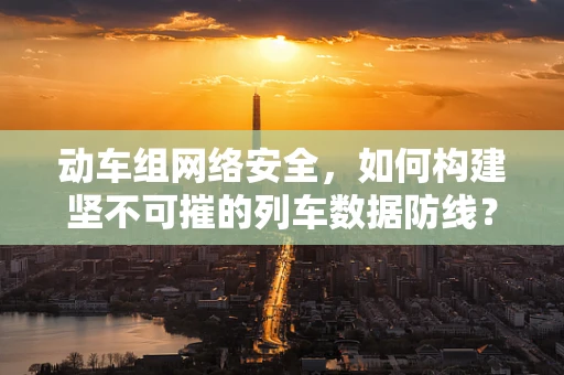 动车组网络安全，如何构建坚不可摧的列车数据防线？