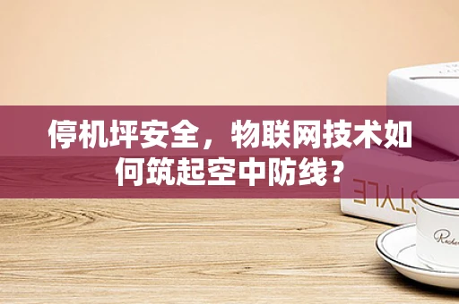 停机坪安全，物联网技术如何筑起空中防线？