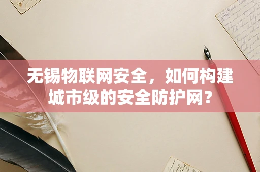 无锡物联网安全，如何构建城市级的安全防护网？