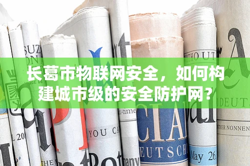 长葛市物联网安全，如何构建城市级的安全防护网？