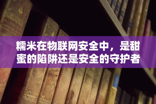 糯米在物联网安全中，是甜蜜的陷阱还是安全的守护者？