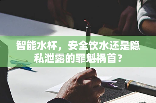 智能水杯，安全饮水还是隐私泄露的罪魁祸首？