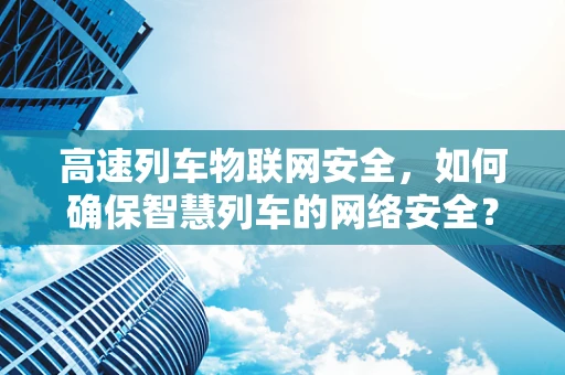 高速列车物联网安全，如何确保智慧列车的网络安全？