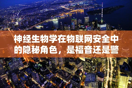神经生物学在物联网安全中的隐秘角色，是福音还是警钟？