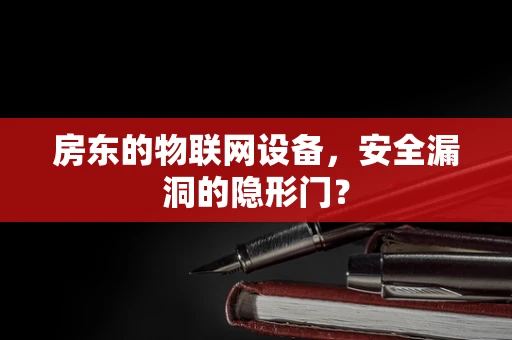 房东的物联网设备，安全漏洞的隐形门？
