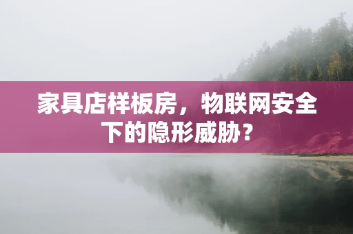家具店样板房，物联网安全下的隐形威胁？