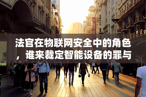 法官在物联网安全中的角色，谁来裁定智能设备的罪与罚？