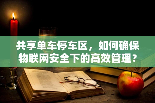 共享单车停车区，如何确保物联网安全下的高效管理？