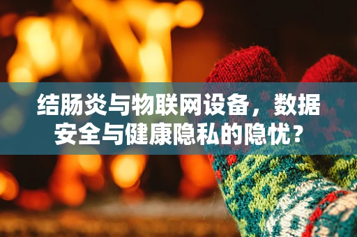 结肠炎与物联网设备，数据安全与健康隐私的隐忧？