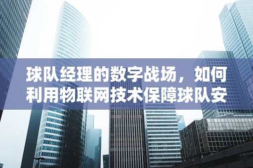 球队经理的数字战场，如何利用物联网技术保障球队安全？