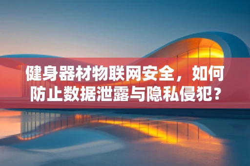 健身器材物联网安全，如何防止数据泄露与隐私侵犯？