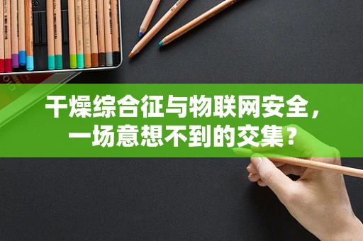 干燥综合征与物联网安全，一场意想不到的交集？