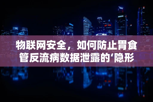 物联网安全，如何防止胃食管反流病数据泄露的‘隐形威胁’？