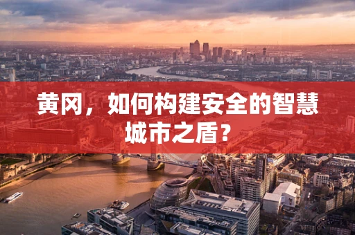 黄冈，如何构建安全的智慧城市之盾？
