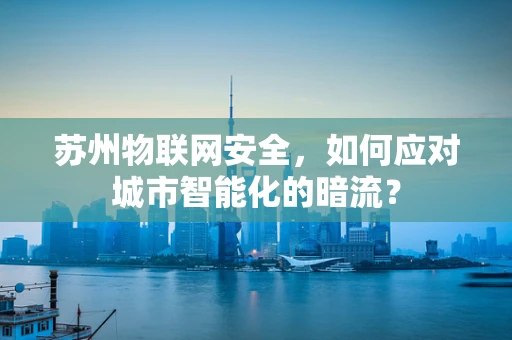 苏州物联网安全，如何应对城市智能化的暗流？