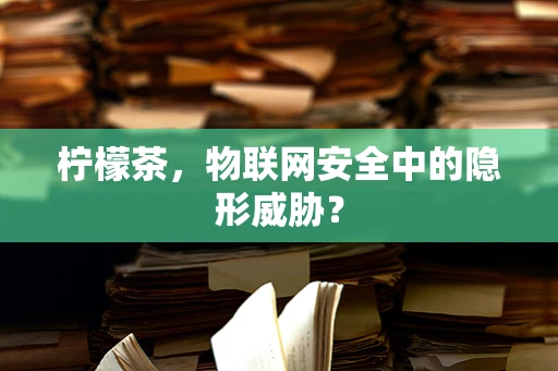 柠檬茶，物联网安全中的隐形威胁？