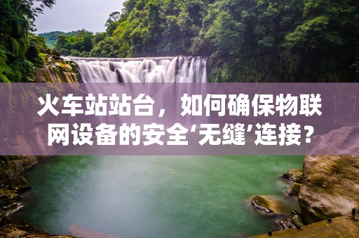 火车站站台，如何确保物联网设备的安全‘无缝’连接？