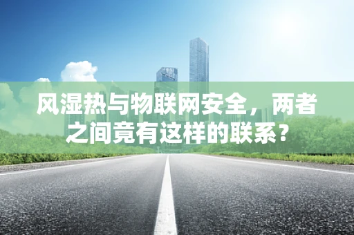 风湿热与物联网安全，两者之间竟有这样的联系？