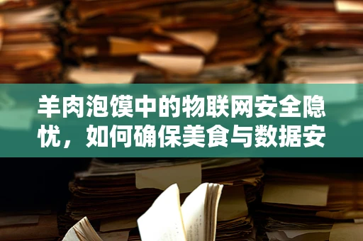 羊肉泡馍中的物联网安全隐忧，如何确保美食与数据安全并行不悖？