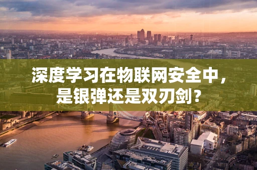 深度学习在物联网安全中，是银弹还是双刃剑？