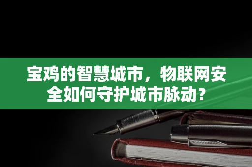 宝鸡的智慧城市，物联网安全如何守护城市脉动？