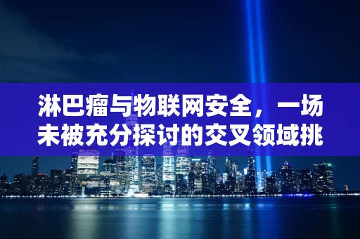 淋巴瘤与物联网安全，一场未被充分探讨的交叉领域挑战？