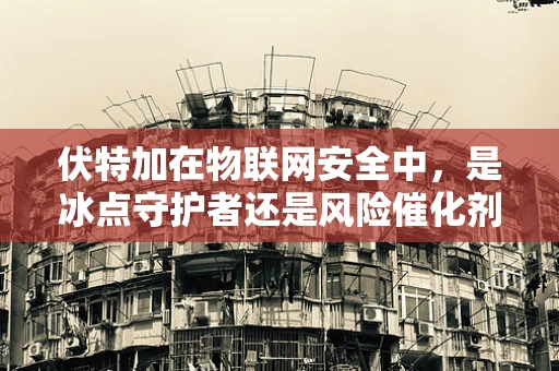 伏特加在物联网安全中，是冰点守护者还是风险催化剂？