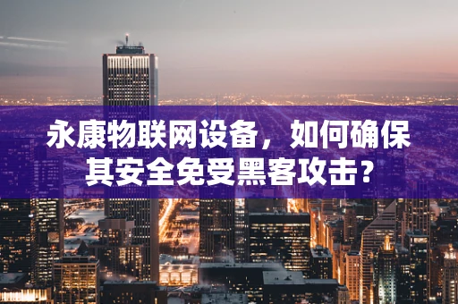 永康物联网设备，如何确保其安全免受黑客攻击？