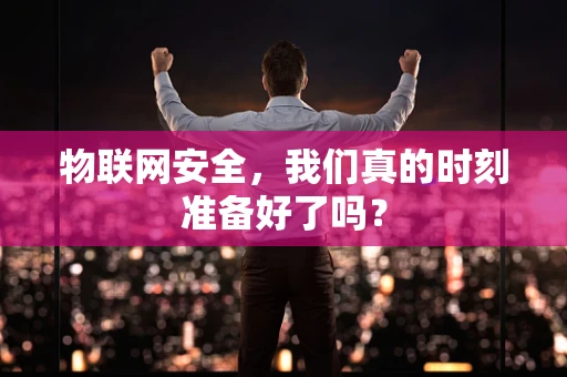 物联网安全，我们真的时刻准备好了吗？