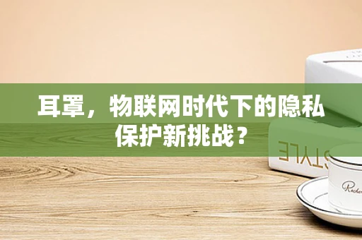 耳罩，物联网时代下的隐私保护新挑战？
