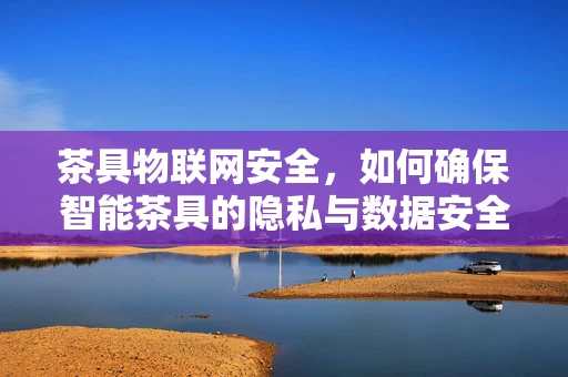 茶具物联网安全，如何确保智能茶具的隐私与数据安全？