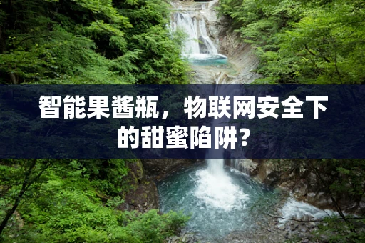 智能果酱瓶，物联网安全下的甜蜜陷阱？