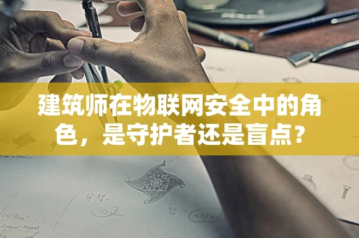 建筑师在物联网安全中的角色，是守护者还是盲点？