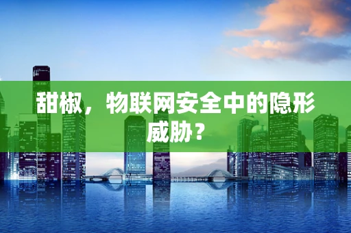 甜椒，物联网安全中的隐形威胁？