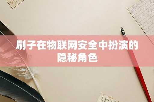 刷子在物联网安全中扮演的隐秘角色