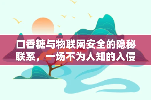 口香糖与物联网安全的隐秘联系，一场不为人知的入侵风险？