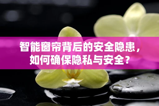 智能窗帘背后的安全隐患，如何确保隐私与安全？