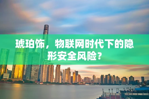 琥珀饰，物联网时代下的隐形安全风险？